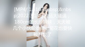 [MP4/ 1.41G]&nbsp;&nbsp;2022.3.13，极品大骚逼，180cm的长腿妹妹，天天被几个小伙轮番操，菊花也要快被开发了