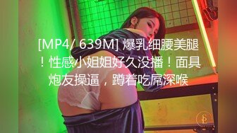 [MP4/ 639M] 爆乳细腰美腿！性感小姐姐好久没播！面具炮友操逼，蹲着吃屌深喉