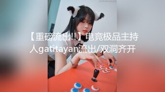 【重磅流出!!】电竞极品主持人gatitayan流出/双洞齐开