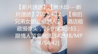 【新片速遞】【無水印---新片速遞】2022.4.12，【偷拍兄弟女朋友偷男人】，酒店暗藏摄像头，26岁良家少妇，跟情人颠鸾倒凤[342MB/MP4/54:42]