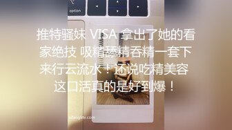 推特骚妹 VISA 拿出了她的看家绝技 吸精舔精吞精一套下来行云流水！还说吃精美容 这口活真的是好到爆！