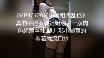 [MP4/500MB]《姐弟乱伦》真的不得不说姐姐穿了一双肉色超薄丝袜 腿儿那小脚真的看着就流口水