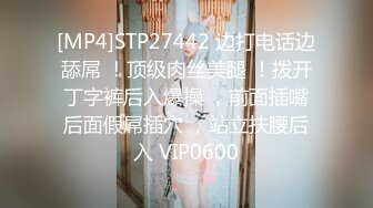 [MP4]STP27442 边打电话边舔屌 ！顶级肉丝美腿 ！拨开丁字裤后入爆操 ，前面插嘴后面假屌插穴 ，站立扶腰后入 VIP0600