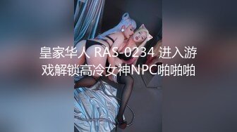 皇家华人 RAS-0234 进入游戏解锁高冷女神NPC啪啪啪