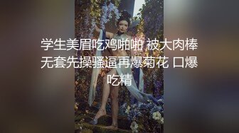 学生美眉吃鸡啪啪 被大肉棒无套先操骚逼再爆菊花 口爆吃精