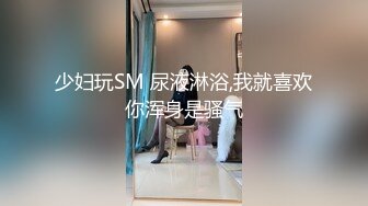 少妇玩SM 尿液淋浴,我就喜欢你浑身是骚气