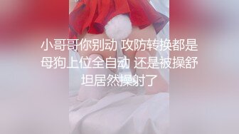 小哥哥你别动 攻防转换都是母狗上位全自动 还是被操舒坦居然操射了