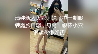 清纯新人大眼萌妹子护士制服装露脸自慰，身材一级棒小穴很紧粉嫩如初