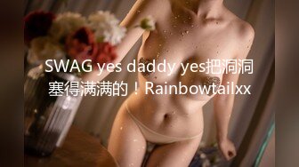 SWAG yes daddy yes把洞洞塞得满满的！Rainbowtailxx