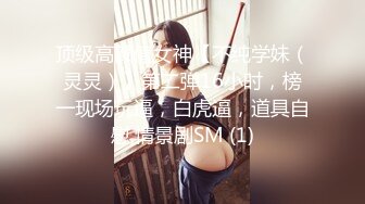 顶级高颜值女神【不纯学妹（灵灵）】第二弹16小时，榜一现场玩逼，白虎逼，道具自慰,情景剧SM (1)