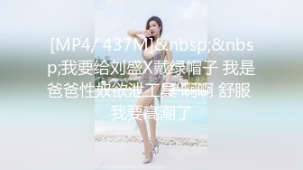 [MP4/ 437M]&nbsp;&nbsp;我要给刘盛X戴绿帽子 我是爸爸性奴欲泄工具 啊啊 舒服 我要高潮了