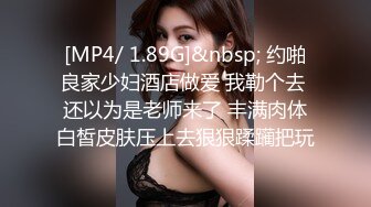 [MP4/ 1.89G]&nbsp; 约啪良家少妇酒店做爱 我勒个去 还以为是老师来了 丰满肉体白皙皮肤压上去狠狠蹂躏把玩