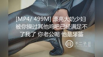 [MP4/ 499M] 漂亮大奶少妇 被你操过其他鸡吧已经满足不了我了 你老公呢 他是牙签