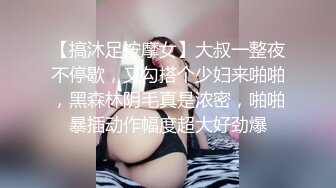 【搞沐足按摩女】大叔一整夜不停歇，又勾搭个少妇来啪啪，黑森林阴毛真是浓密，啪啪暴插动作幅度超大好劲爆