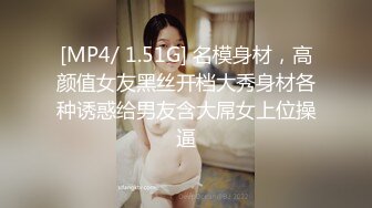 [MP4/ 1.51G] 名模身材，高颜值女友黑丝开档大秀身材各种诱惑给男友含大屌女上位操逼