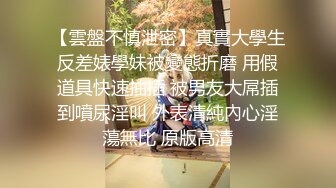 【雲盤不慎泄密】真實大學生反差婊學妹被變態折磨 用假道具快速抽插 被男友大屌插到噴尿淫叫 外表清純內心淫蕩無比 原版高清