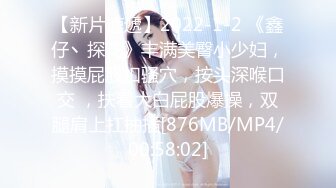 【新片速遞】2022-1-2 《鑫仔丶探花》丰满美臀小少妇，摸摸屁股扣骚穴，按头深喉口交 ，扶着大白屁股爆操，双腿肩上扛抽插[876MB/MP4/00:58:02]