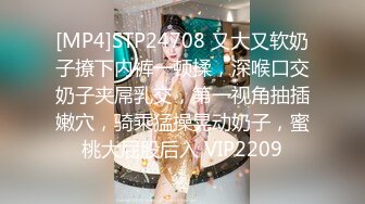 [MP4]STP24708 又大又软奶子撩下内裤一顿揉，深喉口交奶子夹屌乳交，第一视角抽插嫩穴，骑乘猛操晃动奶子，蜜桃大屁股后入 VIP2209