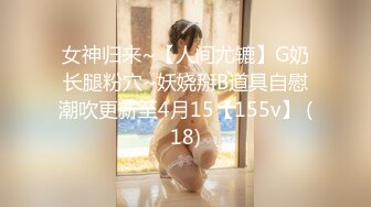 女神归来~【人间尤辘】G奶长腿粉穴~妖娆掰B道具自慰潮吹更新至4月15【155v】 (18)