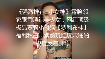 《强烈推荐✅小女神》露脸邻家乖乖清纯美少女，网红顶级极品萝莉小母狗【罗利布林】福利私拍，紫薇玩肛玩穴啪啪极度反差  (3)