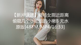 【新片速遞】商场女厕近距离偷窥几个小姐姐的小嫩B 无水原版[488M/MP4/16:33]