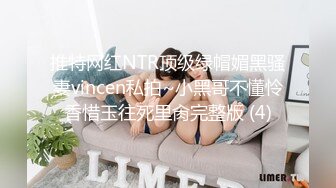 推特网红NTR顶级绿帽媚黑骚妻vincen私拍~小黑哥不懂怜香惜玉往死里肏完整版 (4)