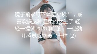 镜子前紧盯下体羞耻埃艹，最喜欢操这种温柔的女生了 轻轻一操就哼哼唧唧的，一使劲儿感觉就操破了一样 (2)