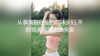 从事美容行业的韵味少妇,平时搞美容晚上出来卖