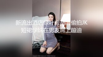 新流出酒店绿叶房高清偷拍JK短裙学妹在男友屌上蹦迪