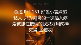 色控 PH-151 好色小表妹超粘人-只为哥哥的一次插入疼爱被抓住把柄的我只好用肉棒交换-孟若羽