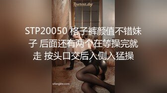 STP20050 格子裤颜值不错妹子 后面还有两个在等操完就走 按头口交后入侧入猛操