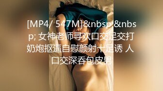 [MP4/ 547M]&nbsp;&nbsp; 女神老师寻欢口交足交打奶炮抠逼自慰颜射十足诱 人 口交深吞包皮男