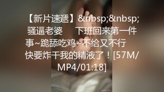 【新片速遞】&nbsp;&nbsp;骚逼老婆❤️下班回来第一件事~跪舔吃鸡~不给又不行❤️快要炸干我的精液了！[57M/MP4/01:18]