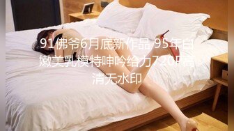 91佛爷6月底新作品 95年白嫩美乳模特呻吟给力720P高清无水印