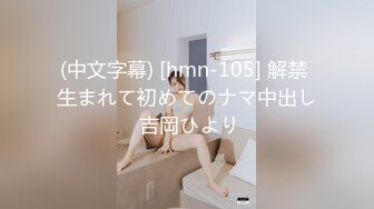 (中文字幕) [hmn-105] 解禁 生まれて初めてのナマ中出し 吉岡ひより