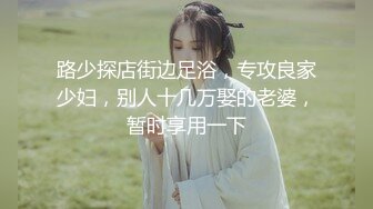 路少探店街边足浴，专攻良家少妇，别人十几万娶的老婆，暂时享用一下