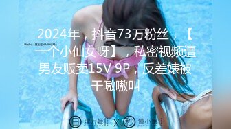 2024年，抖音73万粉丝，【一个小仙女呀】，私密视频遭男友贩卖15V 9P，反差婊被干嗷嗷叫