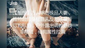 【想想】万人求档极品人妻，推特超顶身材巨乳反差婊最新订购私拍，户外露出调教野战非常骚，母狗属性拉满