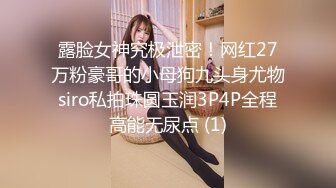 露脸女神究极泄密！网红27万粉豪哥的小母狗九头身尤物siro私拍珠圆玉润3P4P全程高能无尿点 (1)