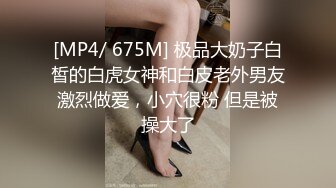 [MP4/ 675M] 极品大奶子白皙的白虎女神和白皮老外男友激烈做爱，小穴很粉 但是被操大了