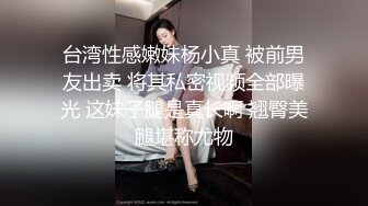 台湾性感嫩妹杨小真 被前男友出卖 将其私密视频全部曝光 这妹子腿是真长啊 翘臀美腿堪称尤物