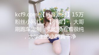 kcf9.com-【抖音泄密】15万粉丝小网红，【小紫】，大哥刷跑车定制，无滤镜看着很纯，大学生的小屄真干净