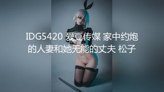 IDG5420 爱豆传媒 家中约炮的人妻和她无能的丈夫 松子