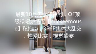 最新10月无水印福利，OF顶级绿帽癖情侣【mickeemouse】私拍②，3P6P集体大乱交，性爱比赛，视觉盛宴