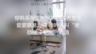 穿韩系学生制服诱惑被男友无套蒙眼暴力操 呻吟浪叫“使劲操 干死我”高清