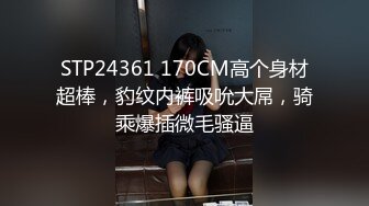 STP24361 170CM高个身材超棒，豹纹内裤吸吮大屌，骑乘爆插微毛骚逼