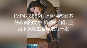 [MP4/ 888M] 上网课都耐不住寂寞的女生 偷偷的自慰 还没下课就拉着男友打一发