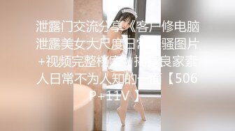 泄露门交流分享《客户修电脑泄露美女大尺度日常撩骚图片+视频完整档案》揭露良家素人日常不为人知的一面【506P+11V 】