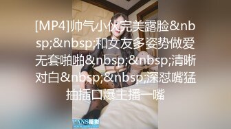 [MP4]帅气小伙完美露脸&nbsp;&nbsp;和女友多姿势做爱无套啪啪&nbsp;&nbsp;清晰对白&nbsp;&nbsp;深怼嘴猛抽插口爆主播一嘴