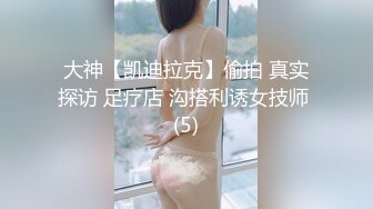 大神【凯迪拉克】偷拍 真实探访 足疗店 沟搭利诱女技师 (5)